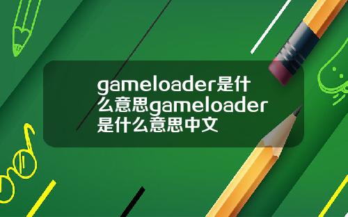 gameloader是什么意思gameloader是什么意思中文