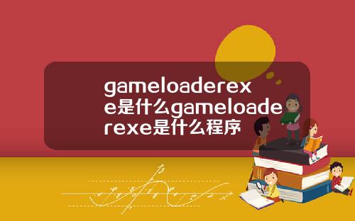gameloaderexe是什么gameloaderexe是什么程序