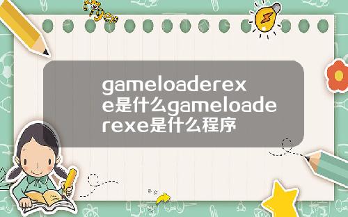 gameloaderexe是什么gameloaderexe是什么程序