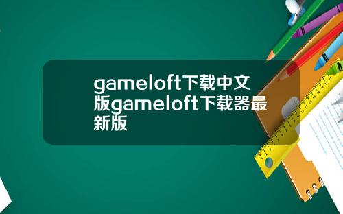 gameloft下载中文版gameloft下载器最新版