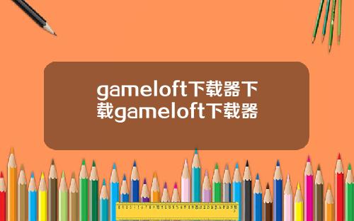 gameloft下载器下载gameloft下载器