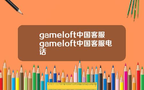 gameloft中国客服gameloft中国客服电话