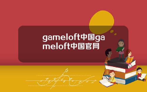 gameloft中国gameloft中国官网