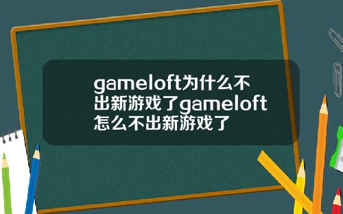 gameloft为什么不出新游戏了gameloft怎么不出新游戏了