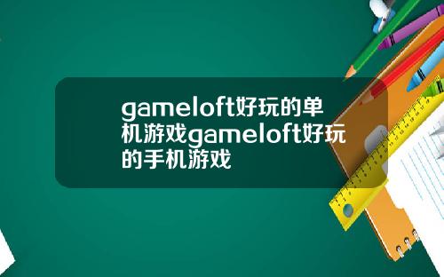 gameloft好玩的单机游戏gameloft好玩的手机游戏