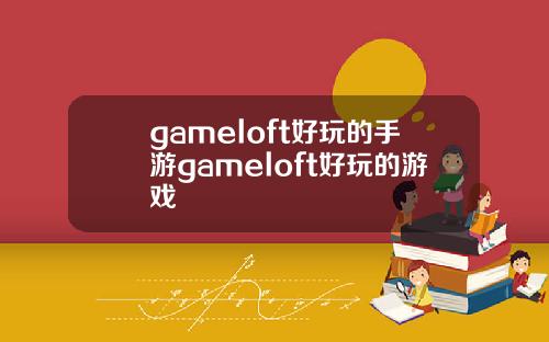 gameloft好玩的手游gameloft好玩的游戏