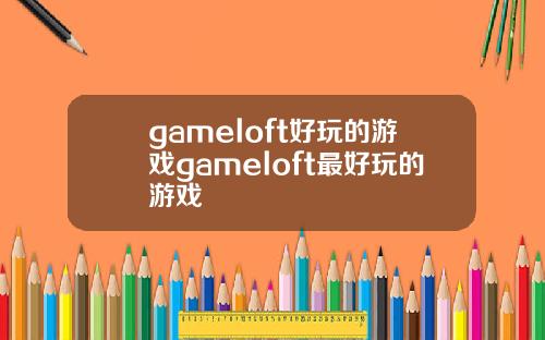 gameloft好玩的游戏gameloft最好玩的游戏