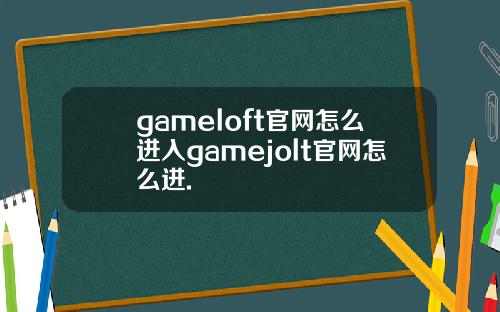 gameloft官网怎么进入gamejolt官网怎么进.