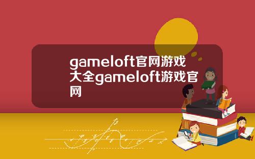 gameloft官网游戏大全gameloft游戏官网