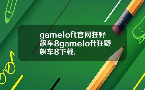 gameloft官网狂野飙车8gameloft狂野飙车8下载.