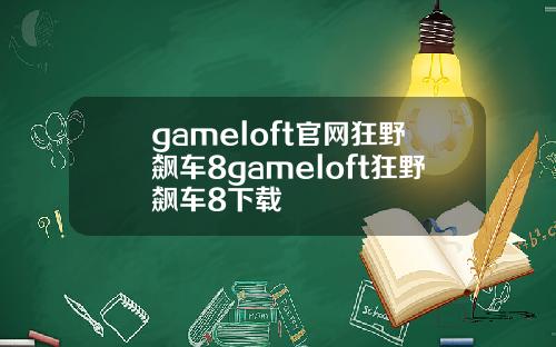 gameloft官网狂野飙车8gameloft狂野飙车8下载