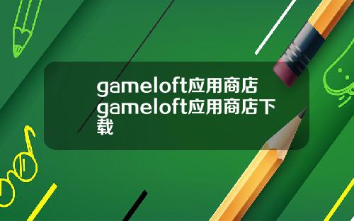 gameloft应用商店gameloft应用商店下载