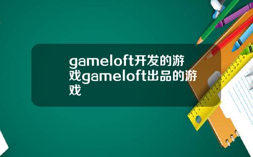 gameloft开发的游戏gameloft出品的游戏