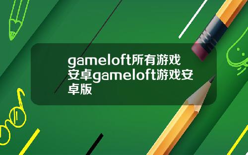 gameloft所有游戏安卓gameloft游戏安卓版