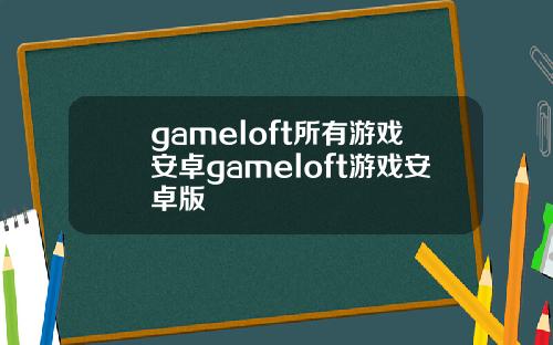 gameloft所有游戏安卓gameloft游戏安卓版