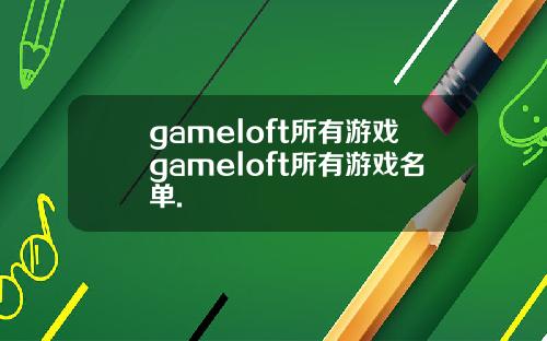 gameloft所有游戏gameloft所有游戏名单.