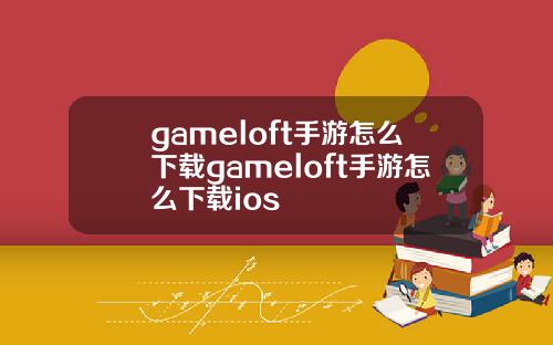 gameloft手游怎么下载gameloft手游怎么下载ios