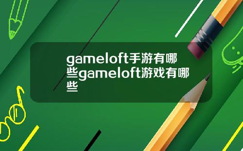 gameloft手游有哪些gameloft游戏有哪些