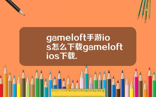 gameloft手游ios怎么下载gameloftios下载.