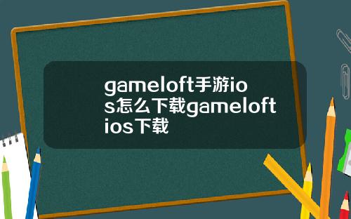 gameloft手游ios怎么下载gameloftios下载