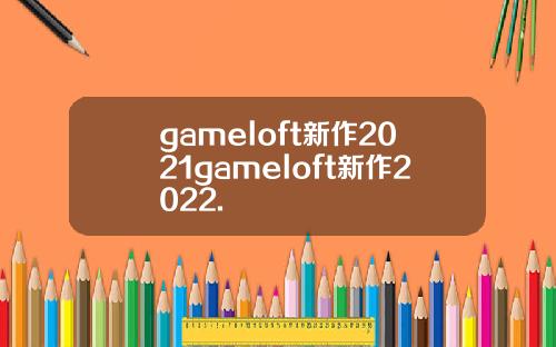 gameloft新作2021gameloft新作2022.