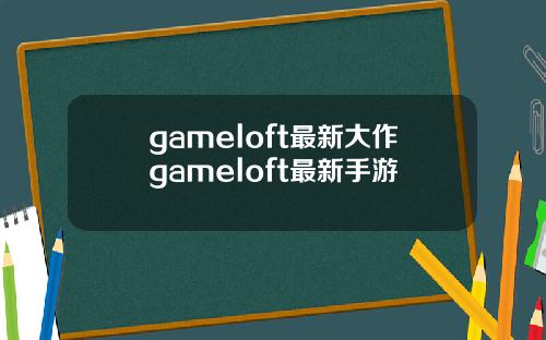 gameloft最新大作gameloft最新手游