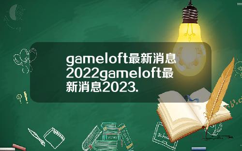 gameloft最新消息2022gameloft最新消息2023.