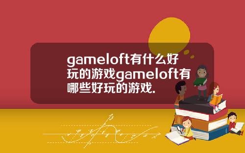 gameloft有什么好玩的游戏gameloft有哪些好玩的游戏.