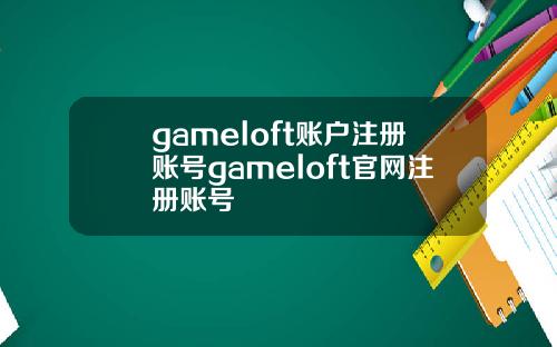 gameloft账户注册账号gameloft官网注册账号
