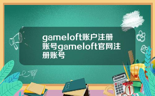 gameloft账户注册账号gameloft官网注册账号