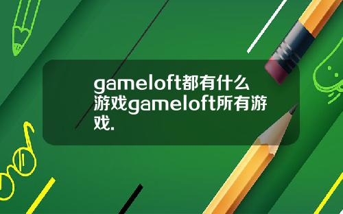 gameloft都有什么游戏gameloft所有游戏.