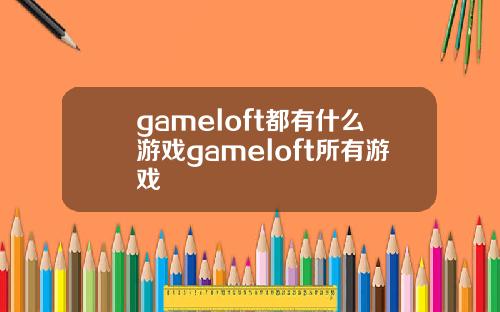 gameloft都有什么游戏gameloft所有游戏