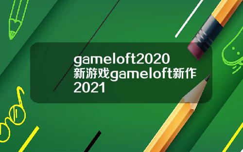 gameloft2020新游戏gameloft新作2021