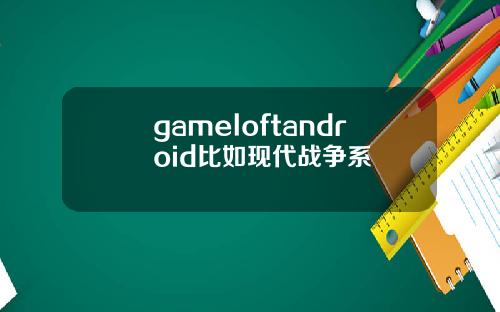 gameloftandroid比如现代战争系