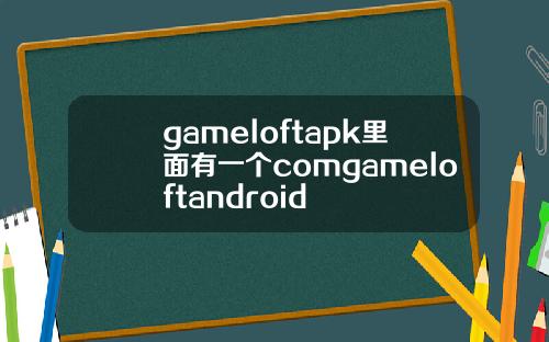 gameloftapk里面有一个comgameloftandroid