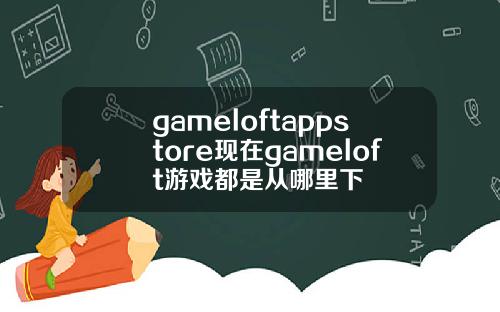 gameloftappstore现在gameloft游戏都是从哪里下