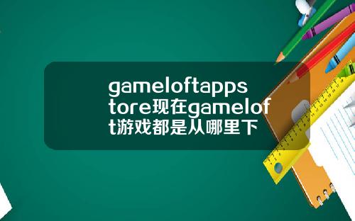 gameloftappstore现在gameloft游戏都是从哪里下