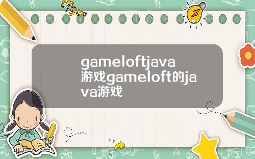 gameloftjava游戏gameloft的java游戏