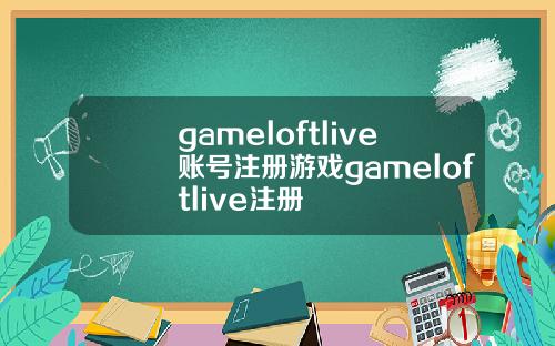 gameloftlive账号注册游戏gameloftlive注册