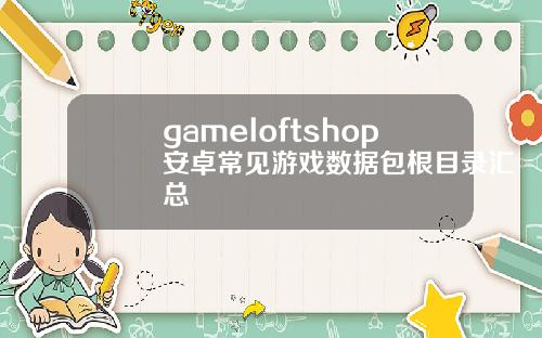 gameloftshop安卓常见游戏数据包根目录汇总