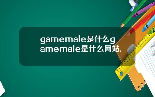 gamemale是什么gamemale是什么网站.