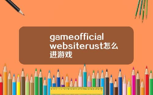 gameofficialwebsiterust怎么进游戏