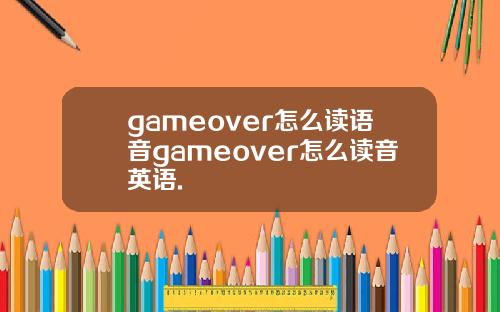 gameover怎么读语音gameover怎么读音英语.