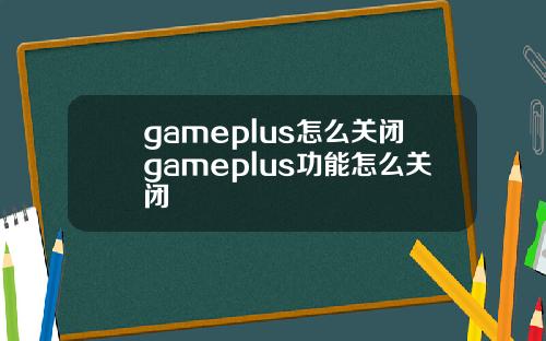 gameplus怎么关闭gameplus功能怎么关闭