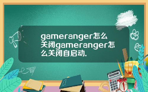 gameranger怎么关闭gameranger怎么关闭自启动.