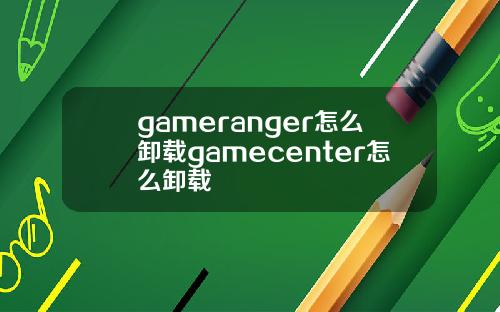 gameranger怎么卸载gamecenter怎么卸载