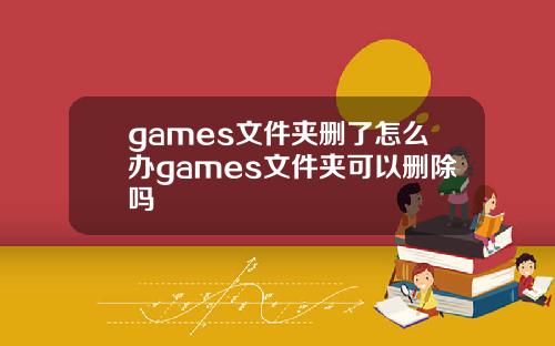 games文件夹删了怎么办games文件夹可以删除吗