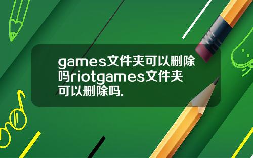 games文件夹可以删除吗riotgames文件夹可以删除吗.