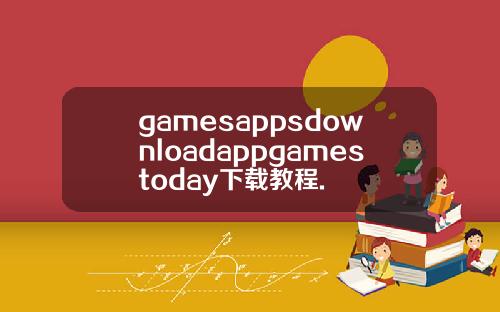 gamesappsdownloadappgamestoday下载教程.