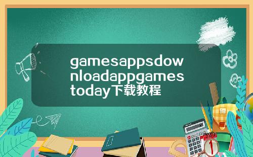 gamesappsdownloadappgamestoday下载教程